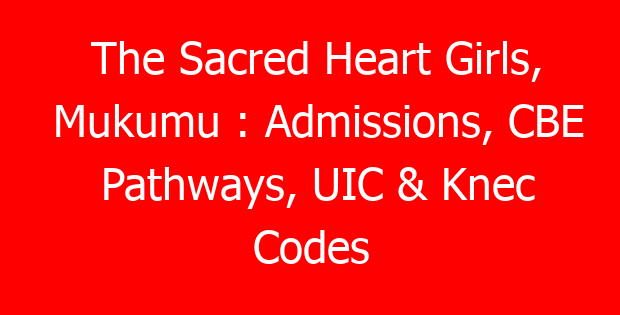 The Sacred Heart Girls, Mukumu : Admissions, CBE Pathways, UIC & Knec Codes
