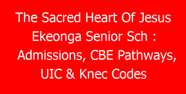 The Sacred Heart Of Jesus Ekeonga Senior Sch : Admissions, CBE Pathways, UIC & Knec Codes