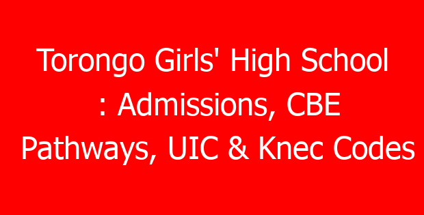 Torongo Girls’ High School : Admissions, CBE Pathways, UIC & Knec Codes