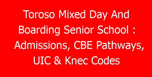Toroso Mixed Day And Boarding Senior School : Admissions, CBE Pathways, UIC & Knec Codes