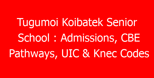 Tugumoi Koibatek Senior School : Admissions, CBE Pathways, UIC & Knec Codes