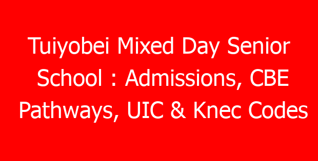 Tuiyobei Mixed Day Senior School : Admissions, CBE Pathways, UIC & Knec Codes