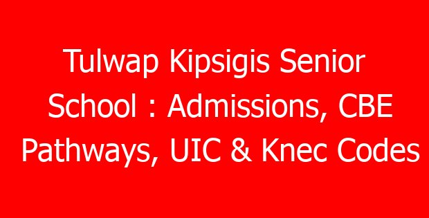 Tulwap Kipsigis Senior School : Admissions, CBE Pathways, UIC & Knec Codes