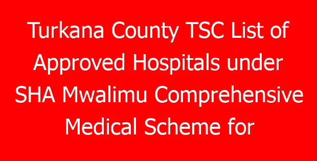 Turkana County TSC List of Approved Hospitals under SHA Mwalimu Comprehensive Medical Scheme for teachers