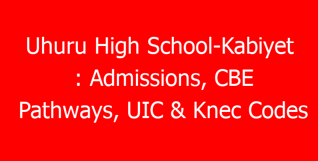 Uhuru High School-Kabiyet : Admissions, CBE Pathways, UIC & Knec Codes