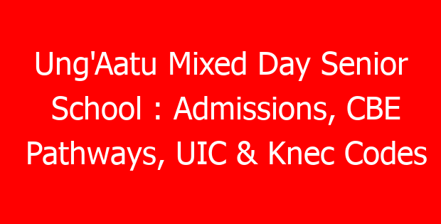 Ung’Aatu Mixed Day Senior School : Admissions, CBE Pathways, UIC & Knec Codes