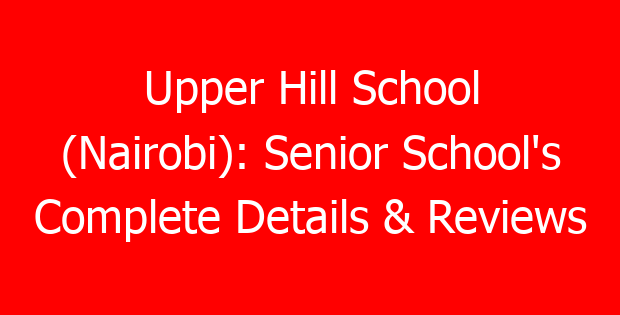 Upper Hill School (Nairobi): Senior School’s Complete Details & Reviews