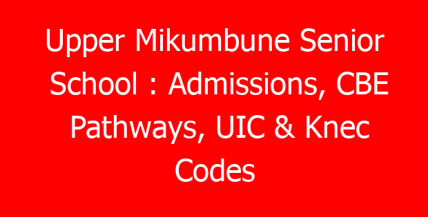 Upper Mikumbune Senior School : Admissions, CBE Pathways, UIC & Knec Codes