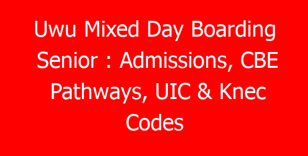 Uwu Mixed Day Boarding Senior : Admissions, CBE Pathways, UIC & Knec Codes