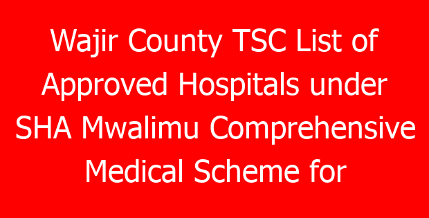 Wajir County TSC List of Approved Hospitals under SHA Mwalimu Comprehensive Medical Scheme for teachers