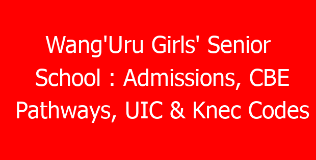 Wang’Uru Girls’ Senior School : Admissions, CBE Pathways, UIC & Knec Codes